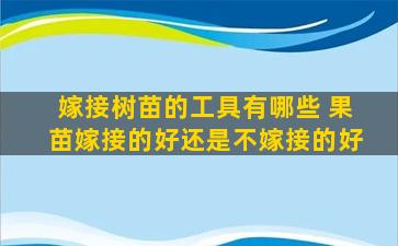 嫁接树苗的工具有哪些 果苗嫁接的好还是不嫁接的好